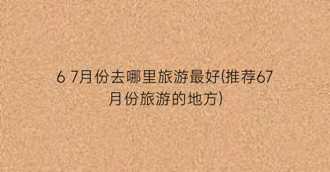 6 7月份去哪里旅游最好(推荐67月份旅游的地方)
